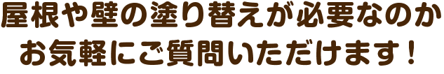屋根や壁の塗り替えが必要なのかお気軽にご質問いただけます！